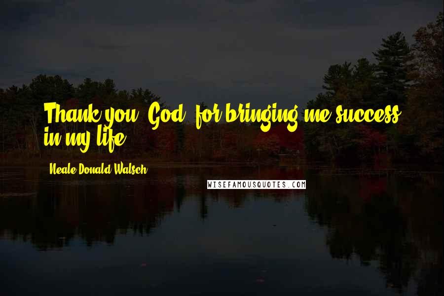 Neale Donald Walsch Quotes: Thank you, God, for bringing me success in my life.