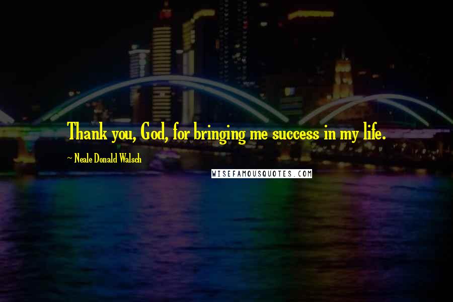 Neale Donald Walsch Quotes: Thank you, God, for bringing me success in my life.