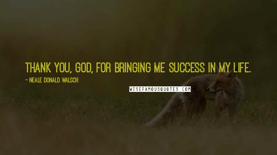 Neale Donald Walsch Quotes: Thank you, God, for bringing me success in my life.