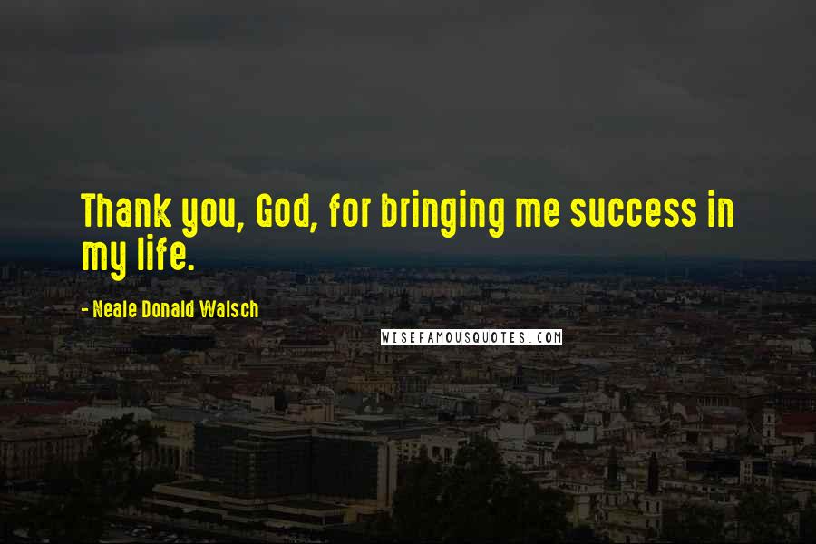 Neale Donald Walsch Quotes: Thank you, God, for bringing me success in my life.