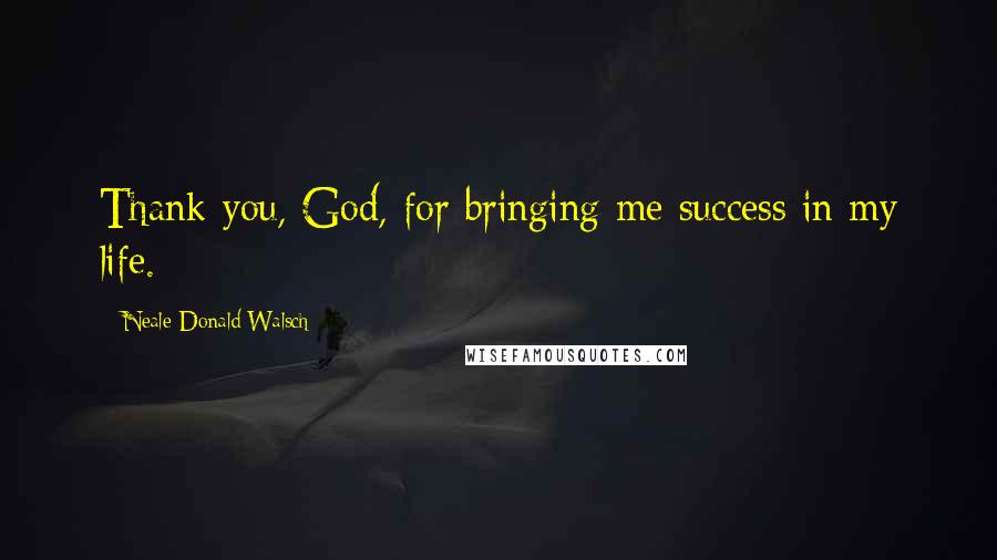 Neale Donald Walsch Quotes: Thank you, God, for bringing me success in my life.