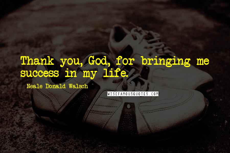 Neale Donald Walsch Quotes: Thank you, God, for bringing me success in my life.