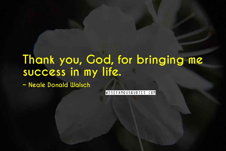 Neale Donald Walsch Quotes: Thank you, God, for bringing me success in my life.