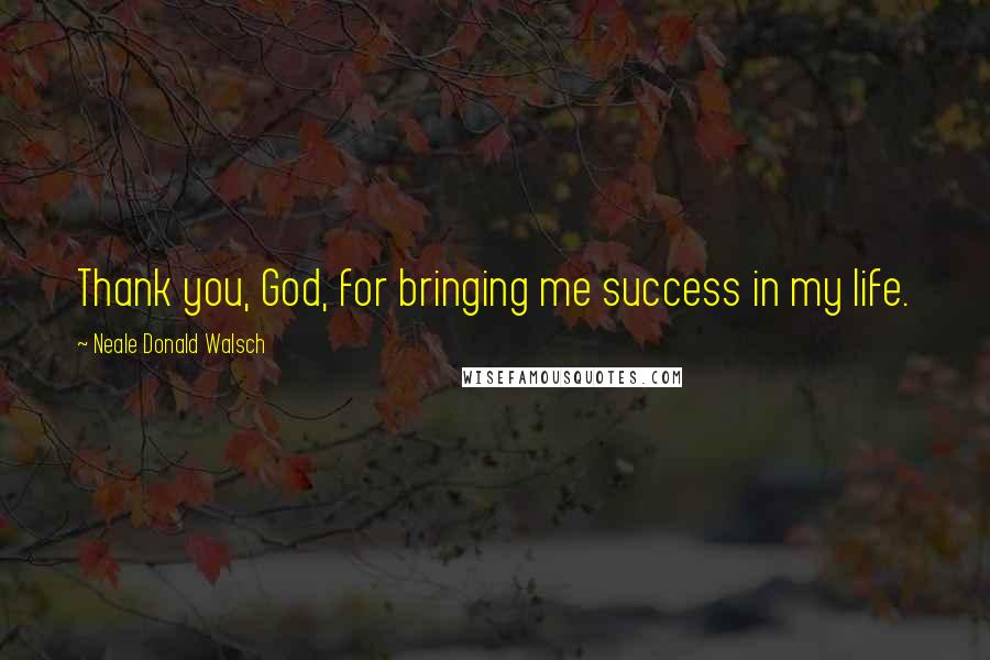 Neale Donald Walsch Quotes: Thank you, God, for bringing me success in my life.