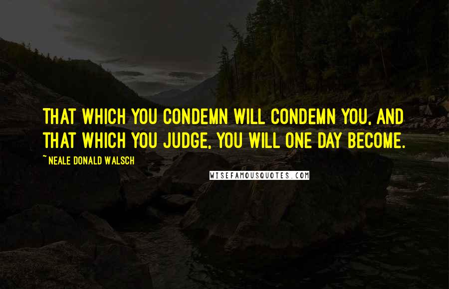 Neale Donald Walsch Quotes: That which you condemn will condemn you, and that which you judge, you will one day become.