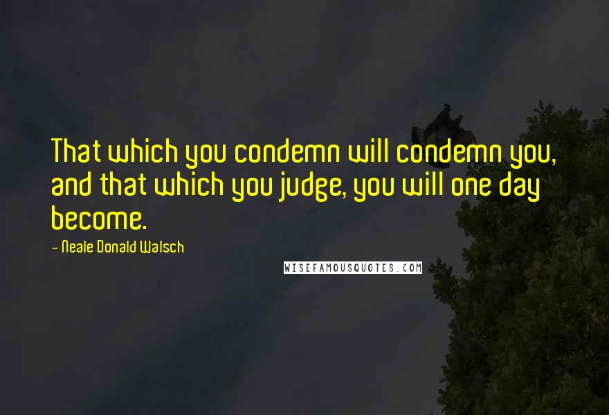 Neale Donald Walsch Quotes: That which you condemn will condemn you, and that which you judge, you will one day become.