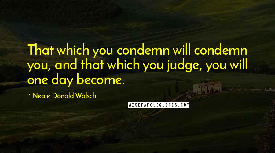 Neale Donald Walsch Quotes: That which you condemn will condemn you, and that which you judge, you will one day become.