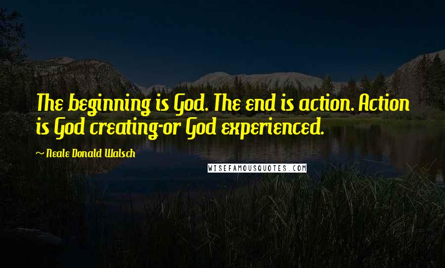 Neale Donald Walsch Quotes: The beginning is God. The end is action. Action is God creating-or God experienced.
