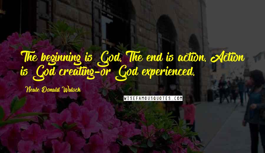 Neale Donald Walsch Quotes: The beginning is God. The end is action. Action is God creating-or God experienced.