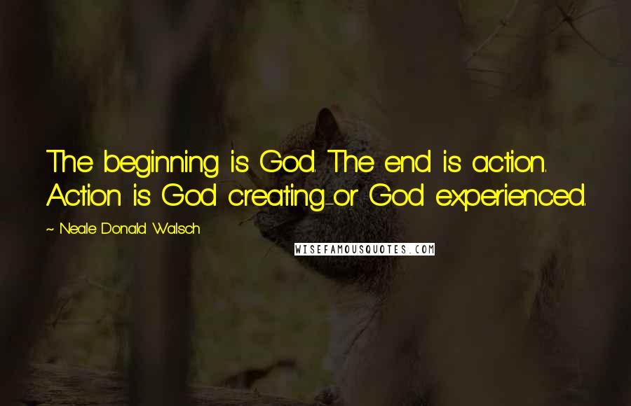 Neale Donald Walsch Quotes: The beginning is God. The end is action. Action is God creating-or God experienced.