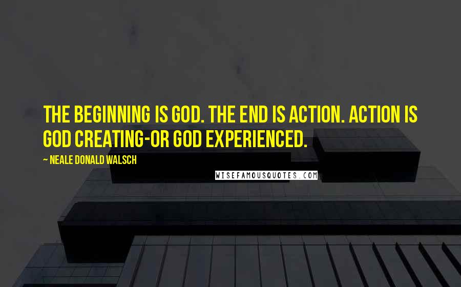 Neale Donald Walsch Quotes: The beginning is God. The end is action. Action is God creating-or God experienced.