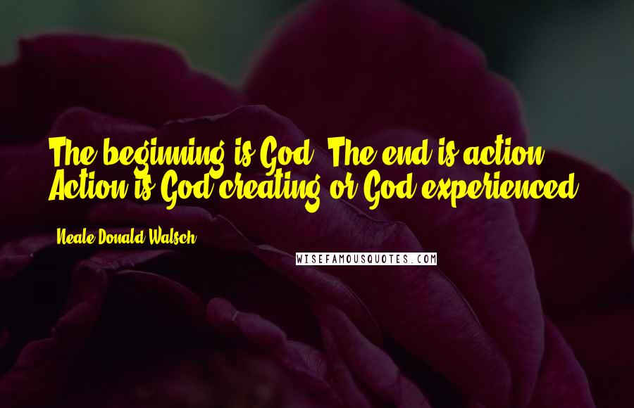 Neale Donald Walsch Quotes: The beginning is God. The end is action. Action is God creating-or God experienced.