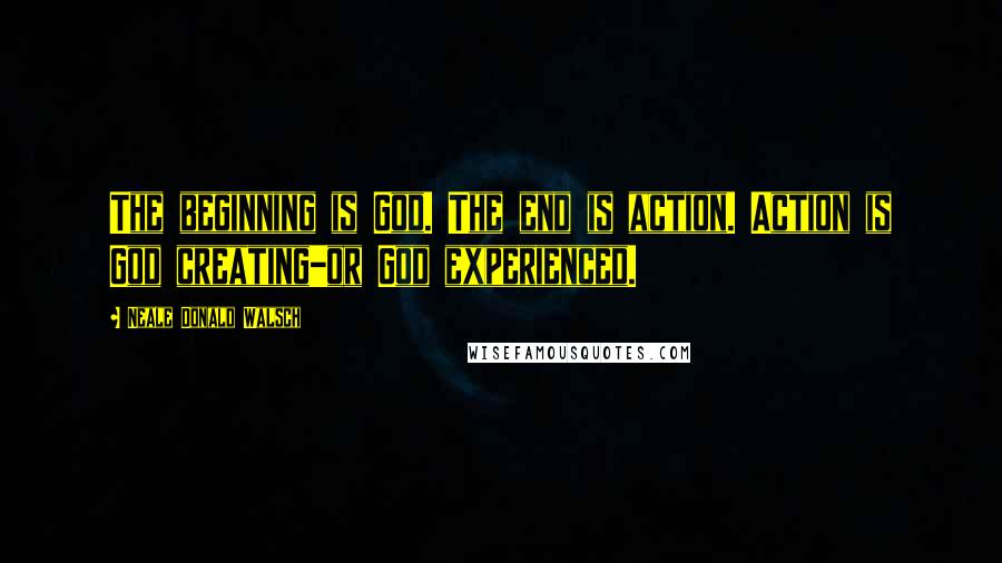 Neale Donald Walsch Quotes: The beginning is God. The end is action. Action is God creating-or God experienced.