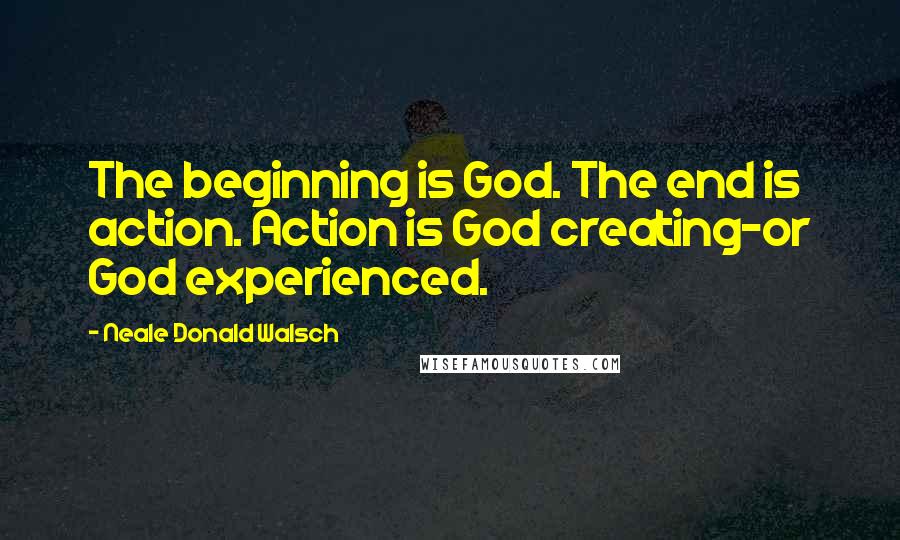 Neale Donald Walsch Quotes: The beginning is God. The end is action. Action is God creating-or God experienced.