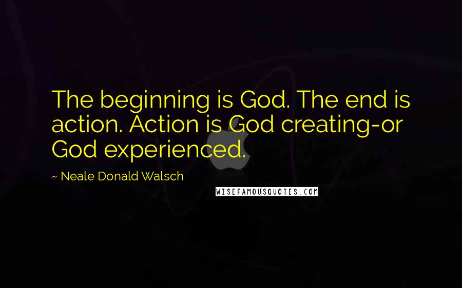 Neale Donald Walsch Quotes: The beginning is God. The end is action. Action is God creating-or God experienced.