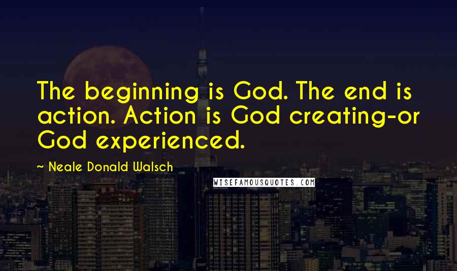 Neale Donald Walsch Quotes: The beginning is God. The end is action. Action is God creating-or God experienced.