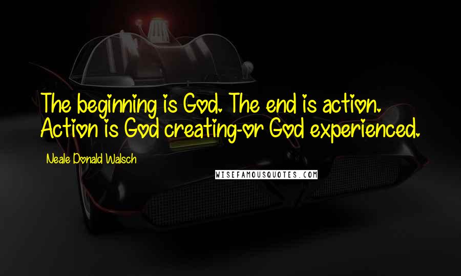 Neale Donald Walsch Quotes: The beginning is God. The end is action. Action is God creating-or God experienced.