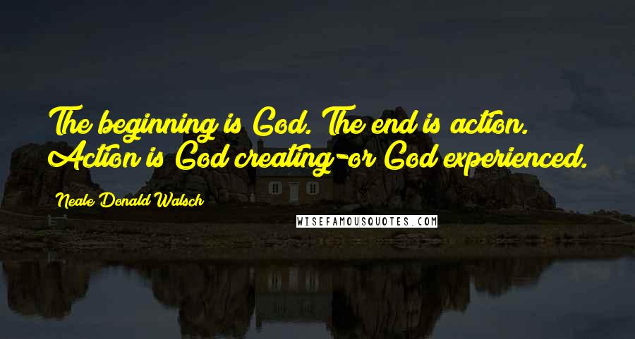 Neale Donald Walsch Quotes: The beginning is God. The end is action. Action is God creating-or God experienced.