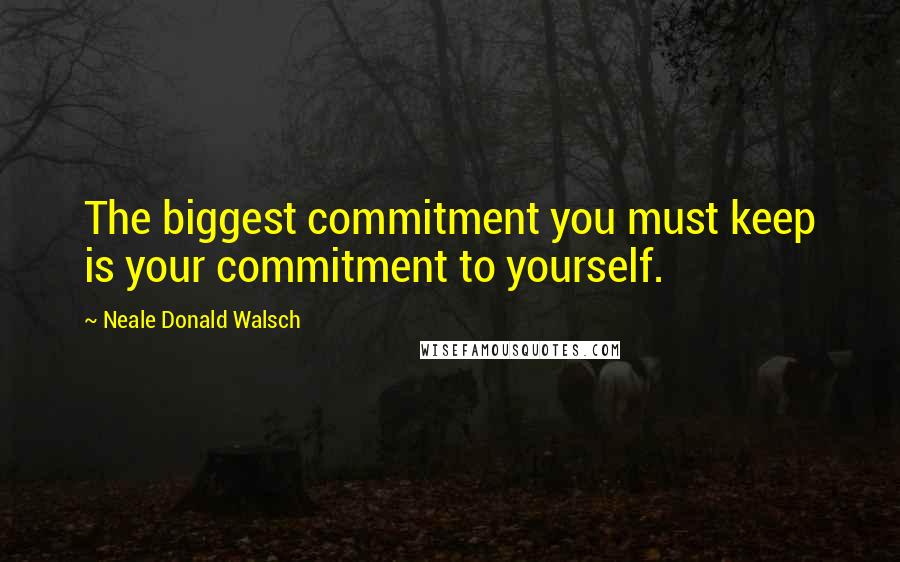 Neale Donald Walsch Quotes: The biggest commitment you must keep is your commitment to yourself.
