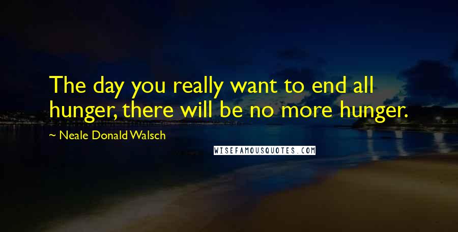 Neale Donald Walsch Quotes: The day you really want to end all hunger, there will be no more hunger.