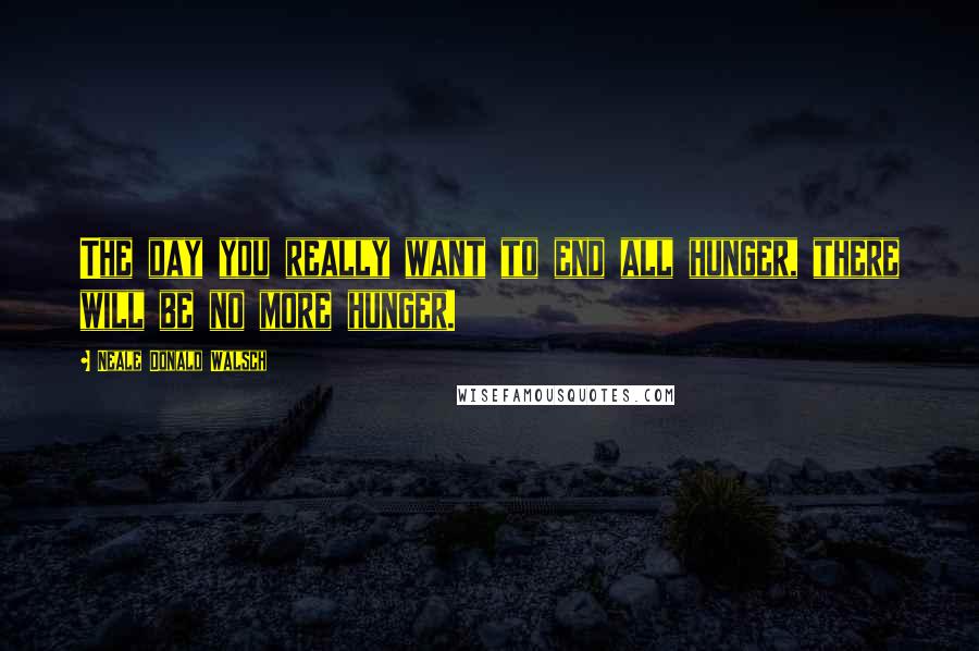 Neale Donald Walsch Quotes: The day you really want to end all hunger, there will be no more hunger.