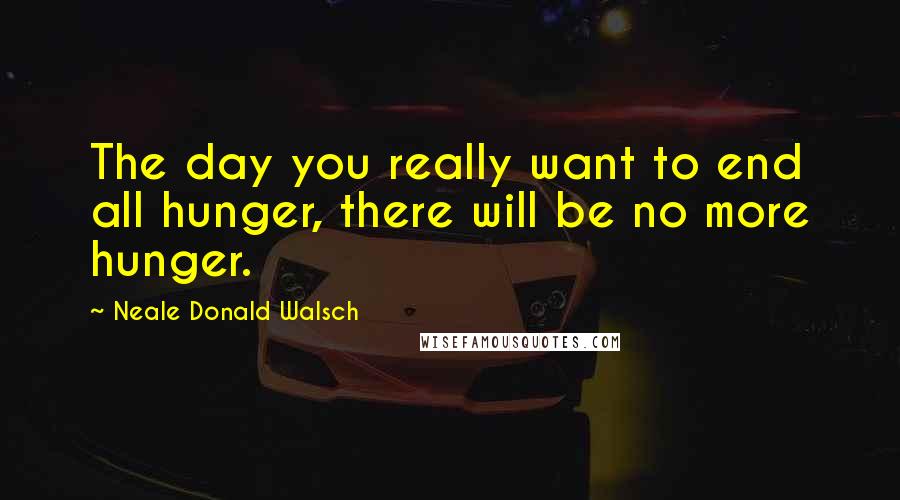 Neale Donald Walsch Quotes: The day you really want to end all hunger, there will be no more hunger.