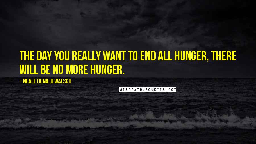 Neale Donald Walsch Quotes: The day you really want to end all hunger, there will be no more hunger.