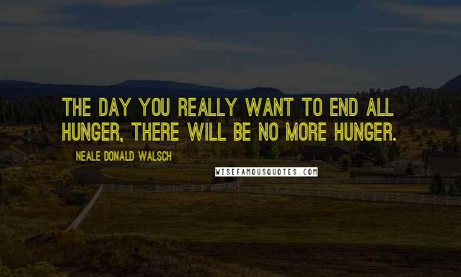 Neale Donald Walsch Quotes: The day you really want to end all hunger, there will be no more hunger.