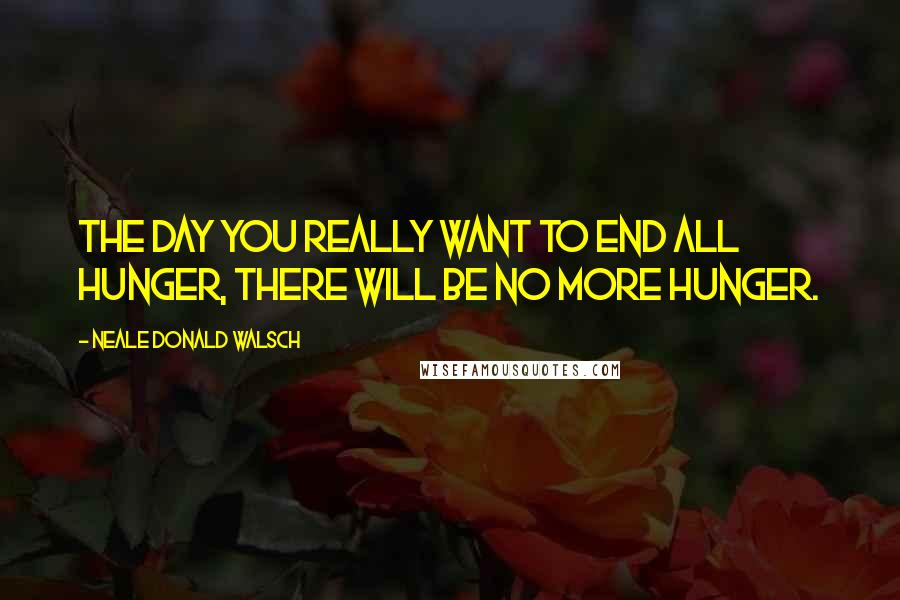 Neale Donald Walsch Quotes: The day you really want to end all hunger, there will be no more hunger.