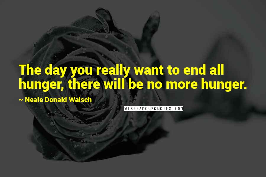 Neale Donald Walsch Quotes: The day you really want to end all hunger, there will be no more hunger.