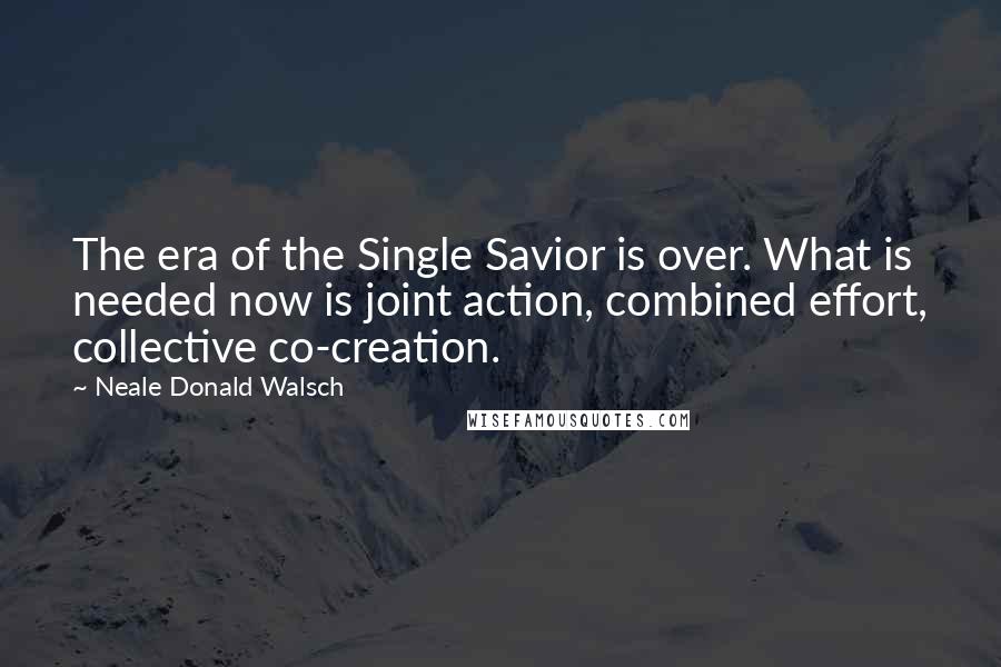 Neale Donald Walsch Quotes: The era of the Single Savior is over. What is needed now is joint action, combined effort, collective co-creation.