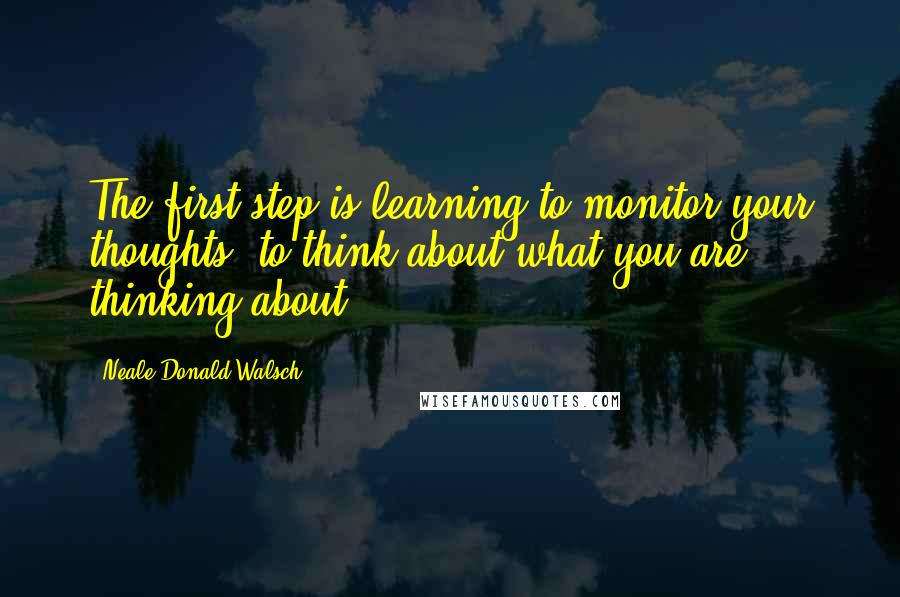 Neale Donald Walsch Quotes: The first step is learning to monitor your thoughts; to think about what you are thinking about.