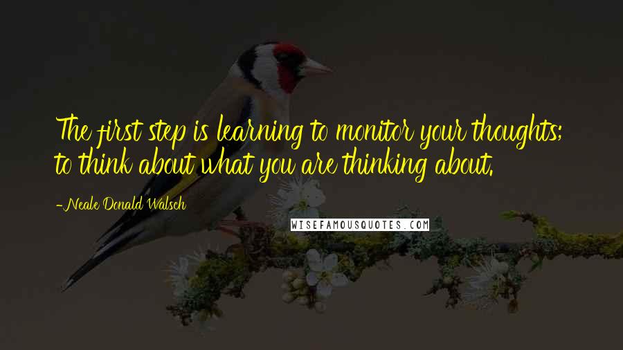 Neale Donald Walsch Quotes: The first step is learning to monitor your thoughts; to think about what you are thinking about.