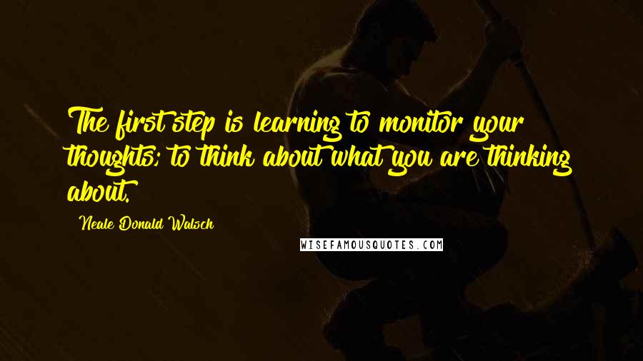 Neale Donald Walsch Quotes: The first step is learning to monitor your thoughts; to think about what you are thinking about.
