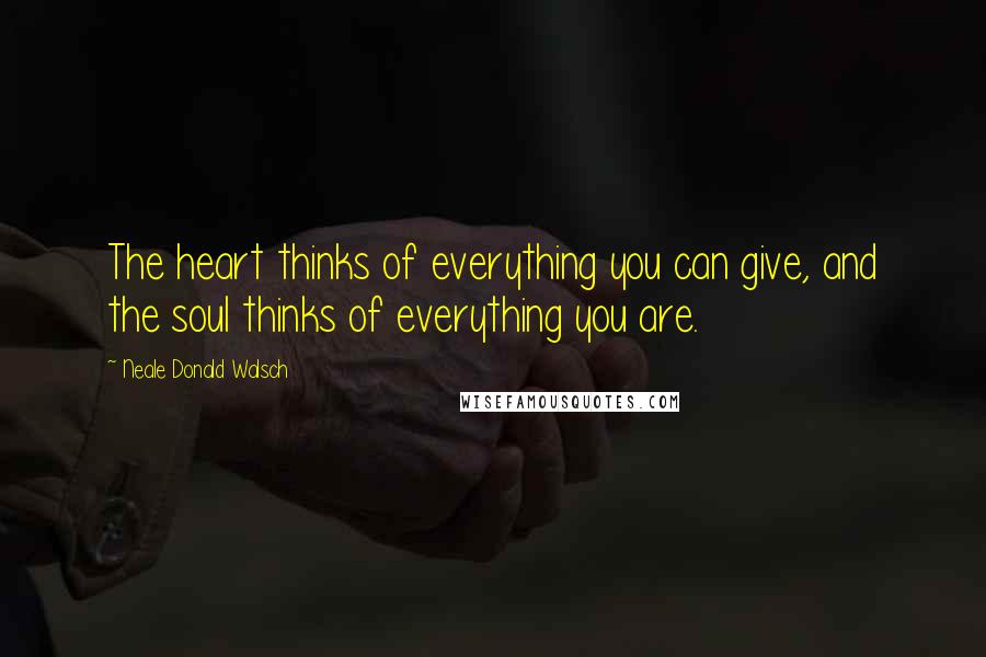 Neale Donald Walsch Quotes: The heart thinks of everything you can give, and the soul thinks of everything you are.