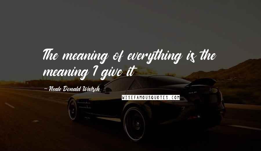 Neale Donald Walsch Quotes: The meaning of everything is the meaning I give it