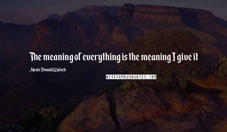 Neale Donald Walsch Quotes: The meaning of everything is the meaning I give it