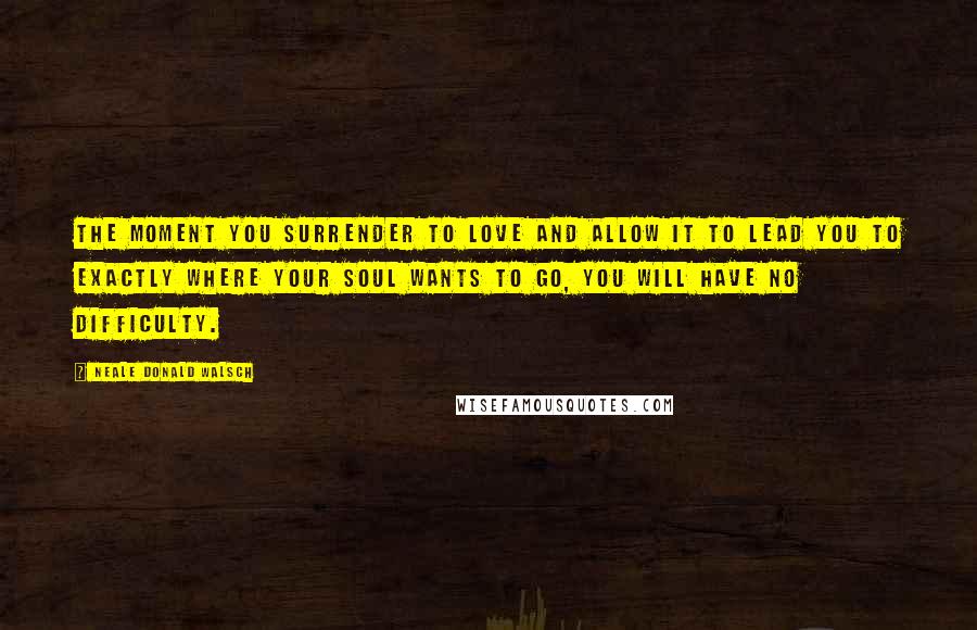 Neale Donald Walsch Quotes: The moment you surrender to love and allow it to lead you to exactly where your soul wants to go, you will have no difficulty.