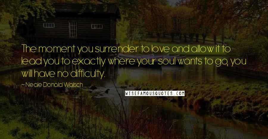 Neale Donald Walsch Quotes: The moment you surrender to love and allow it to lead you to exactly where your soul wants to go, you will have no difficulty.