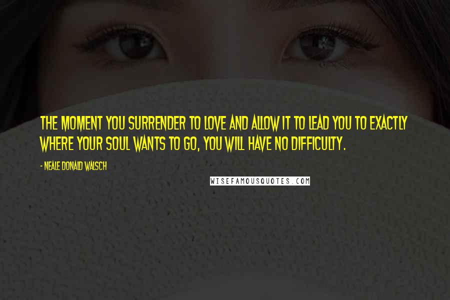 Neale Donald Walsch Quotes: The moment you surrender to love and allow it to lead you to exactly where your soul wants to go, you will have no difficulty.