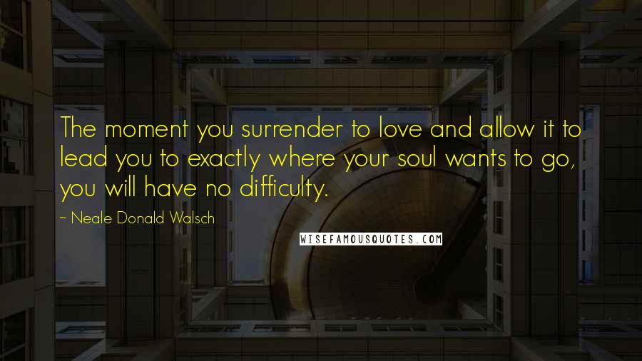 Neale Donald Walsch Quotes: The moment you surrender to love and allow it to lead you to exactly where your soul wants to go, you will have no difficulty.