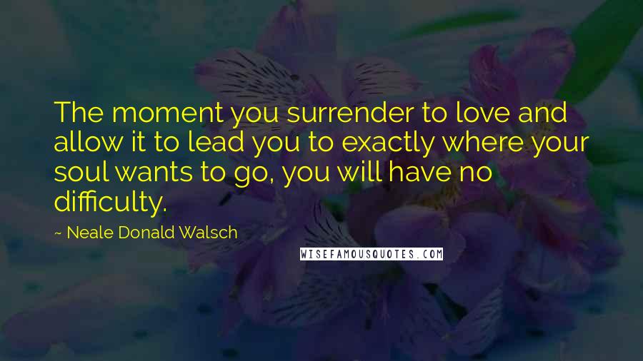 Neale Donald Walsch Quotes: The moment you surrender to love and allow it to lead you to exactly where your soul wants to go, you will have no difficulty.