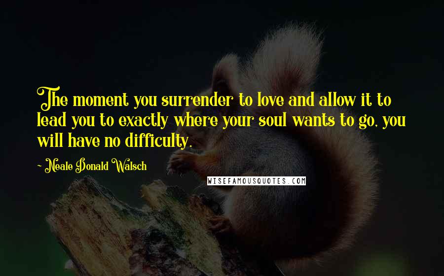 Neale Donald Walsch Quotes: The moment you surrender to love and allow it to lead you to exactly where your soul wants to go, you will have no difficulty.