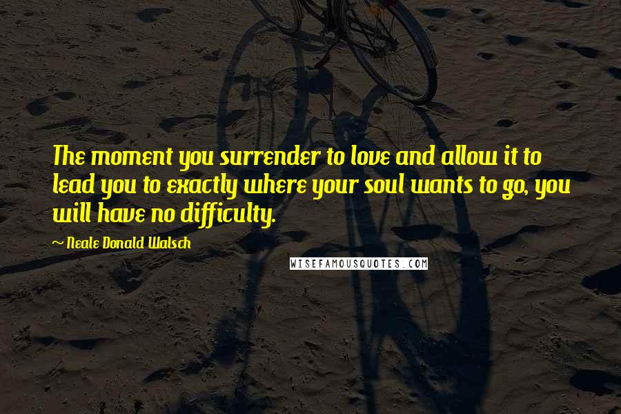 Neale Donald Walsch Quotes: The moment you surrender to love and allow it to lead you to exactly where your soul wants to go, you will have no difficulty.