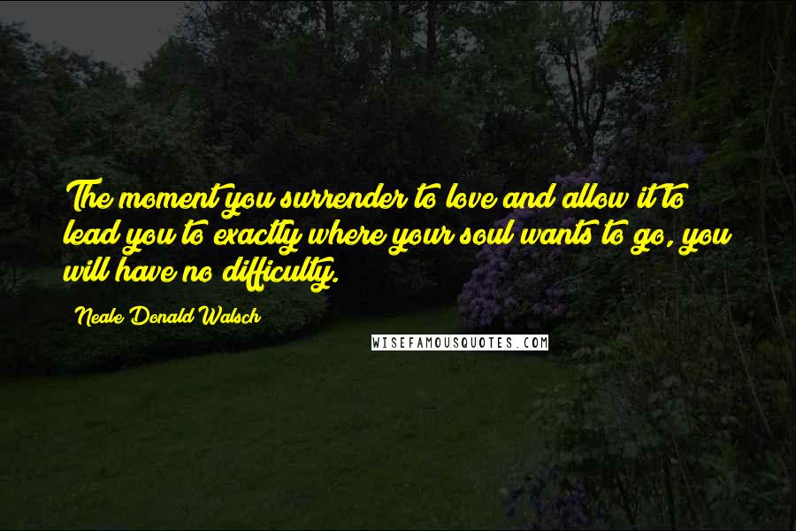 Neale Donald Walsch Quotes: The moment you surrender to love and allow it to lead you to exactly where your soul wants to go, you will have no difficulty.