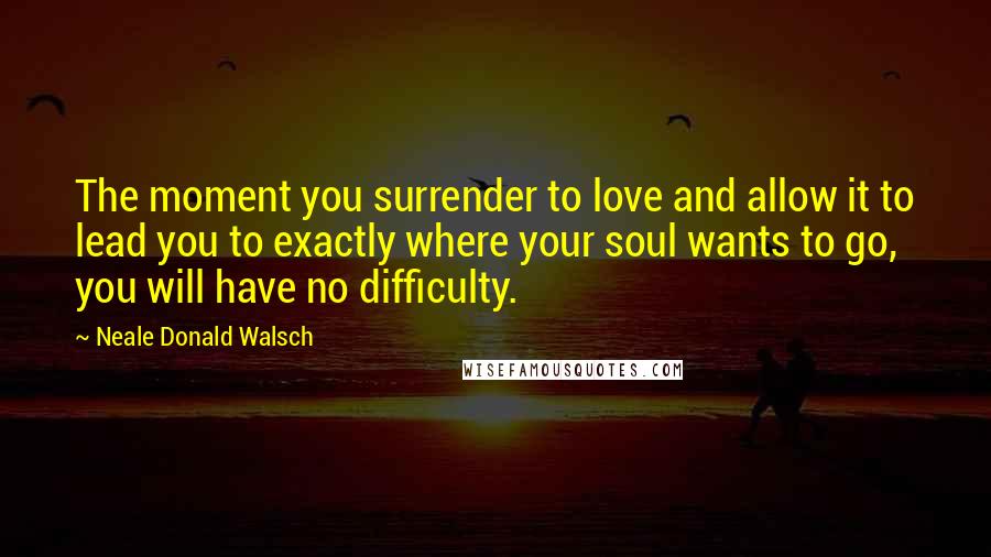 Neale Donald Walsch Quotes: The moment you surrender to love and allow it to lead you to exactly where your soul wants to go, you will have no difficulty.