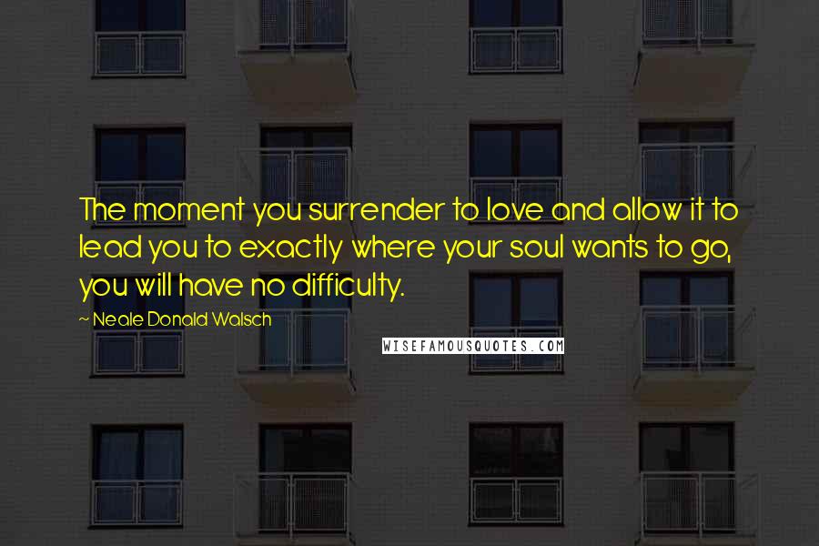 Neale Donald Walsch Quotes: The moment you surrender to love and allow it to lead you to exactly where your soul wants to go, you will have no difficulty.