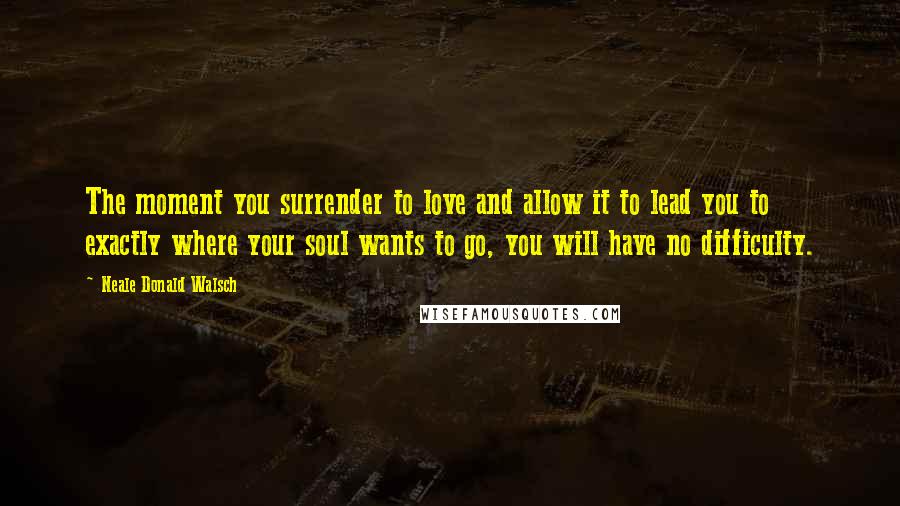 Neale Donald Walsch Quotes: The moment you surrender to love and allow it to lead you to exactly where your soul wants to go, you will have no difficulty.