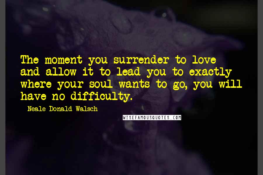 Neale Donald Walsch Quotes: The moment you surrender to love and allow it to lead you to exactly where your soul wants to go, you will have no difficulty.