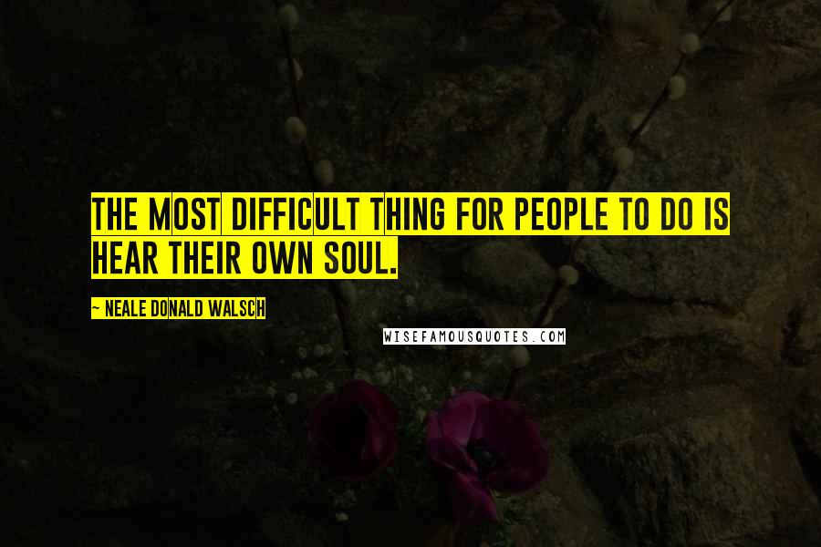 Neale Donald Walsch Quotes: The most difficult thing for people to do is hear their own soul.